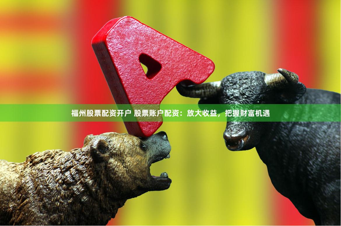 福州股票配资开户 股票账户配资：放大收益，把握财富机遇