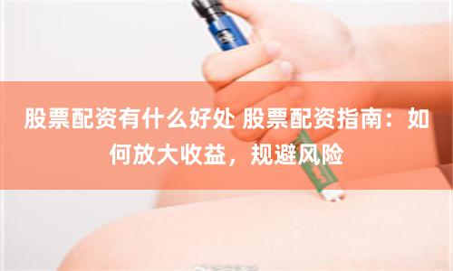 股票配资有什么好处 股票配资指南：如何放大收益，规避风险