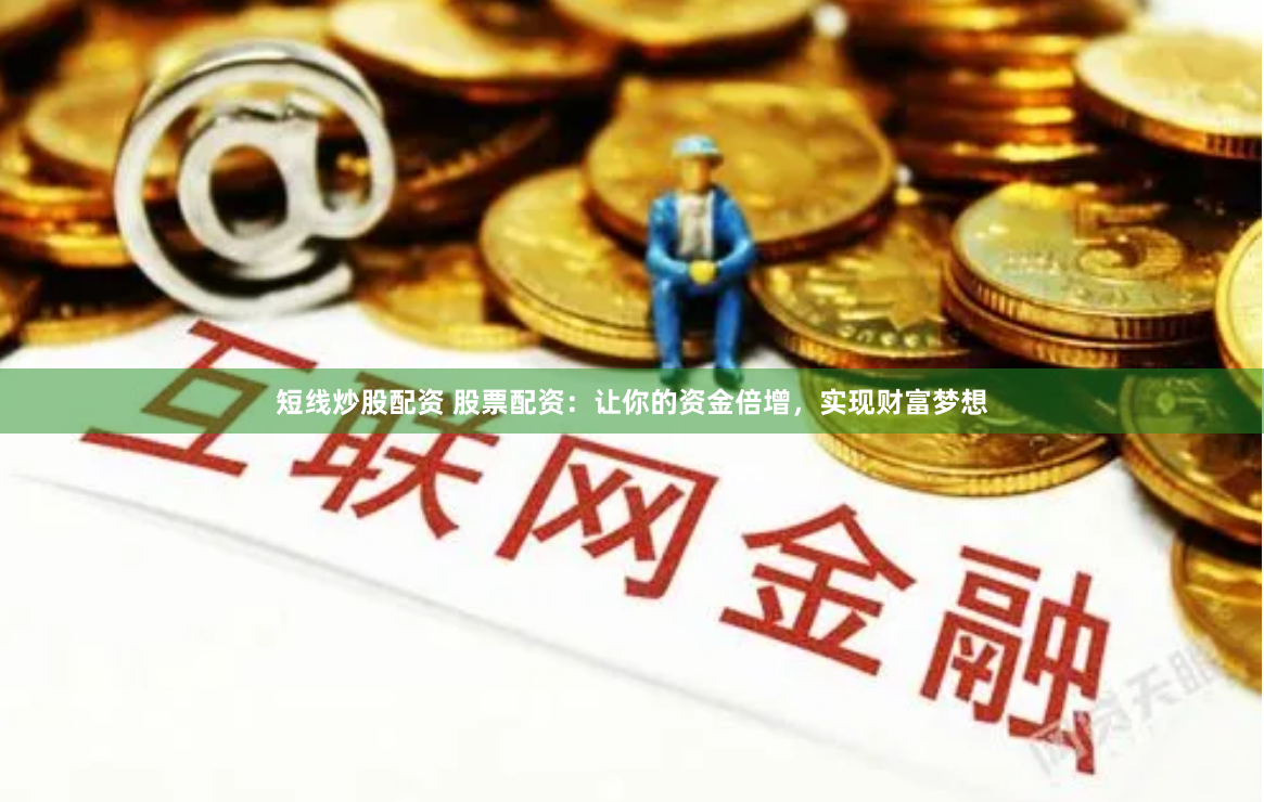 短线炒股配资 股票配资：让你的资金倍增，实现财富梦想