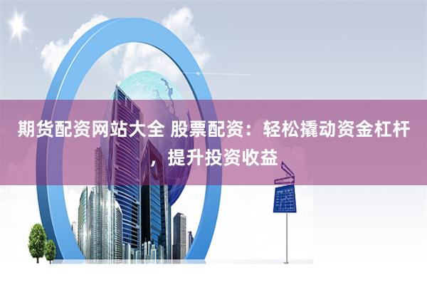 期货配资网站大全 股票配资：轻松撬动资金杠杆，提升投资收益