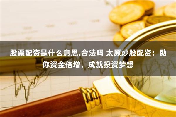 股票配资是什么意思,合法吗 太原炒股配资：助你资金倍增，成就投资梦想