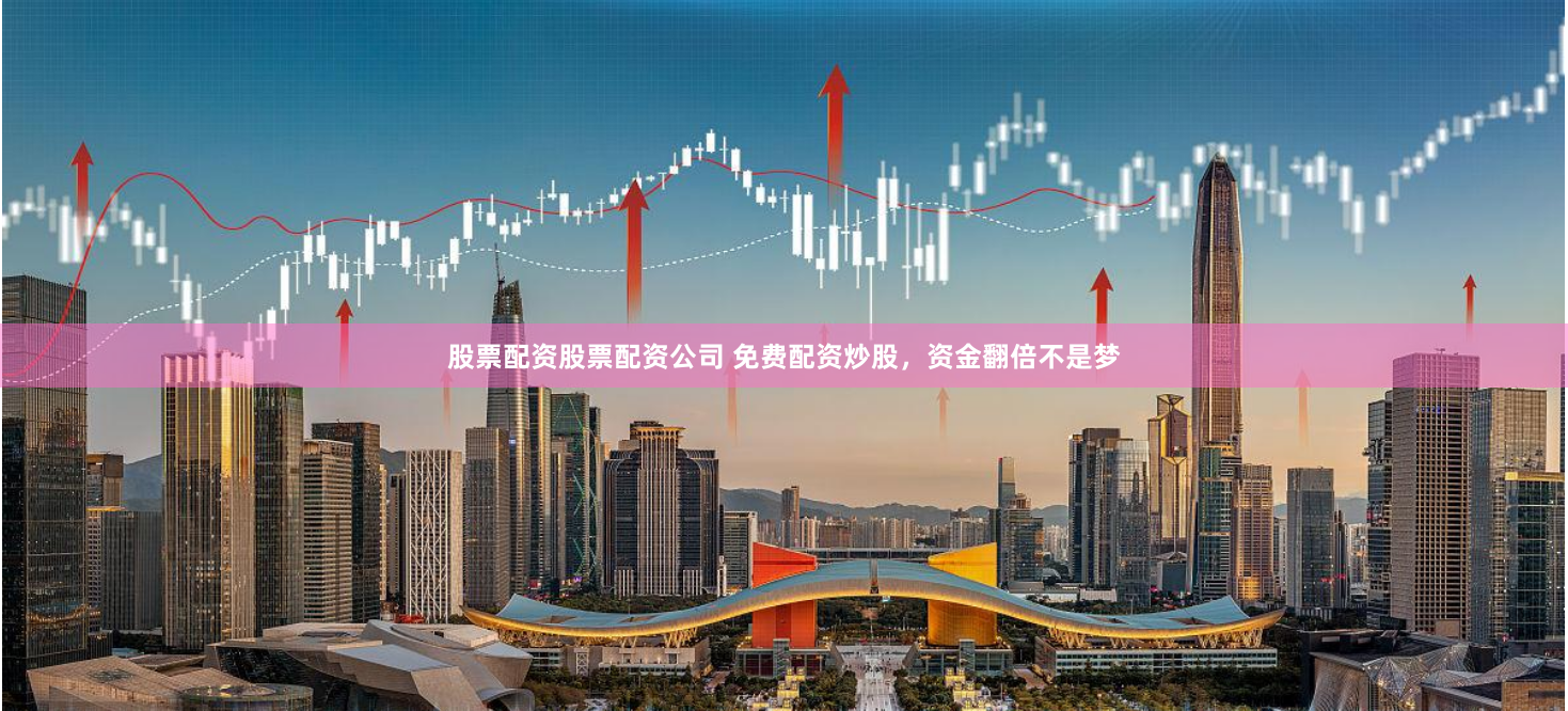 股票配资股票配资公司 免费配资炒股,资金翻倍不是梦