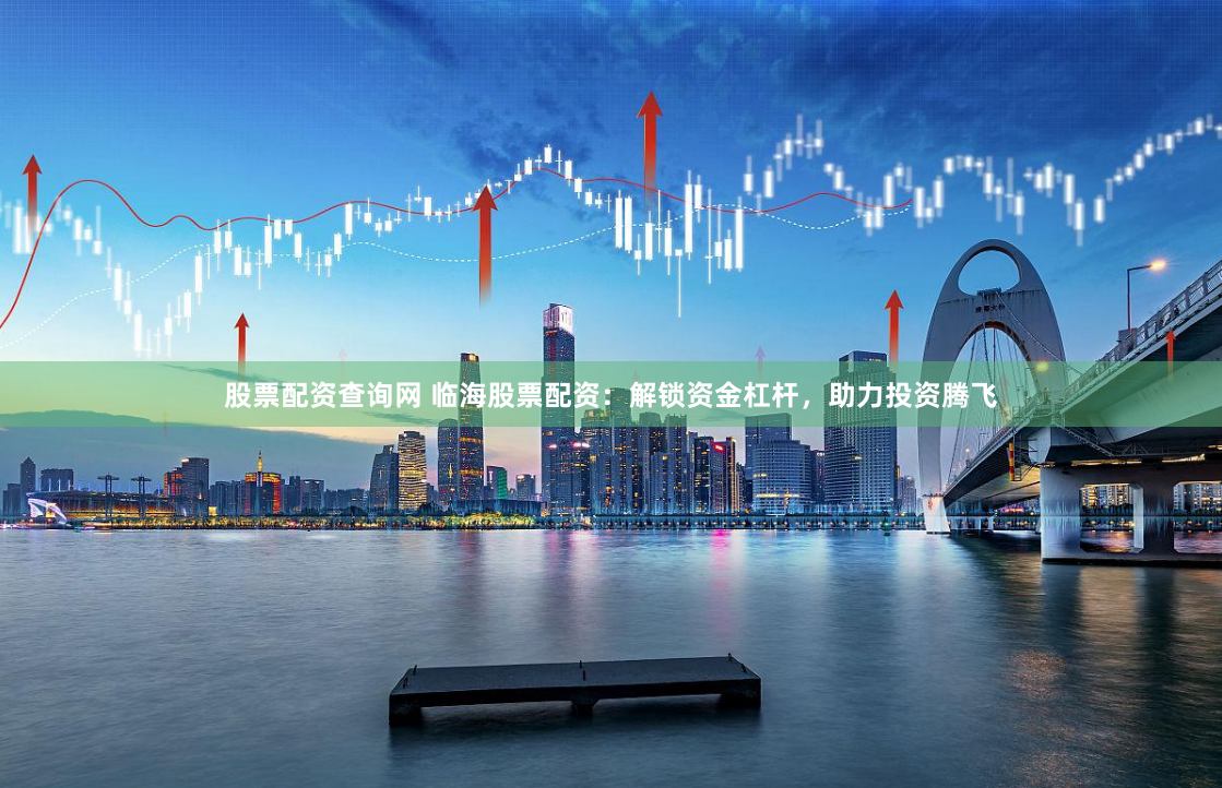 股票配资查询网 临海股票配资：解锁资金杠杆，助力投资腾飞