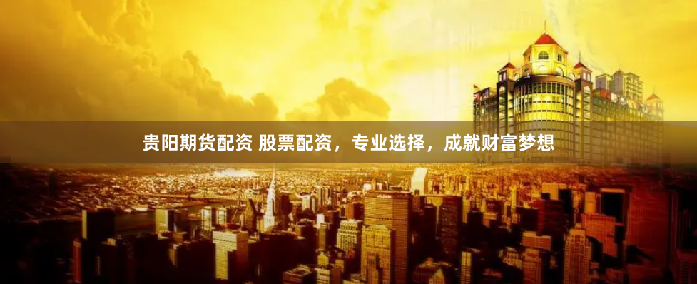 贵阳期货配资 股票配资，专业选择，成就财富梦想