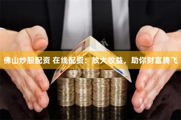 佛山炒股配资 在线配资：放大收益，助你财富腾飞