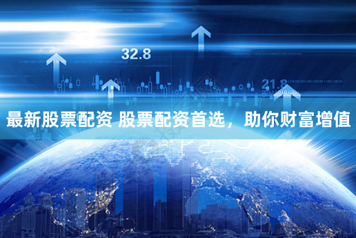 最新股票配资 股票配资首选，助你财富增值