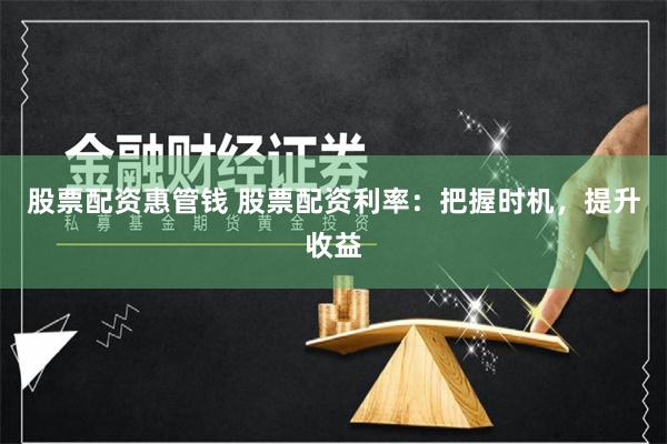 股票配资惠管钱 股票配资利率：把握时机，提升收益