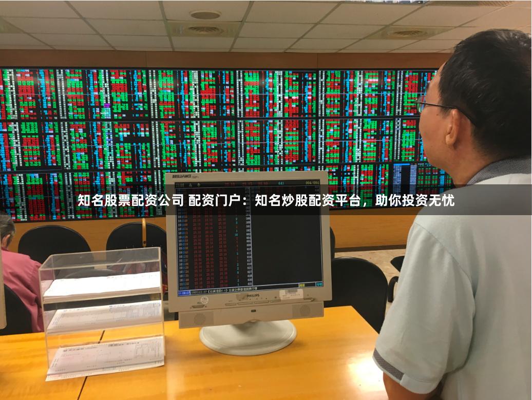 知名股票配资公司 配资门户：知名炒股配资平台，助你投资无忧