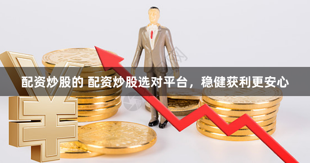 配资炒股的 配资炒股选对平台,稳健获利更安心