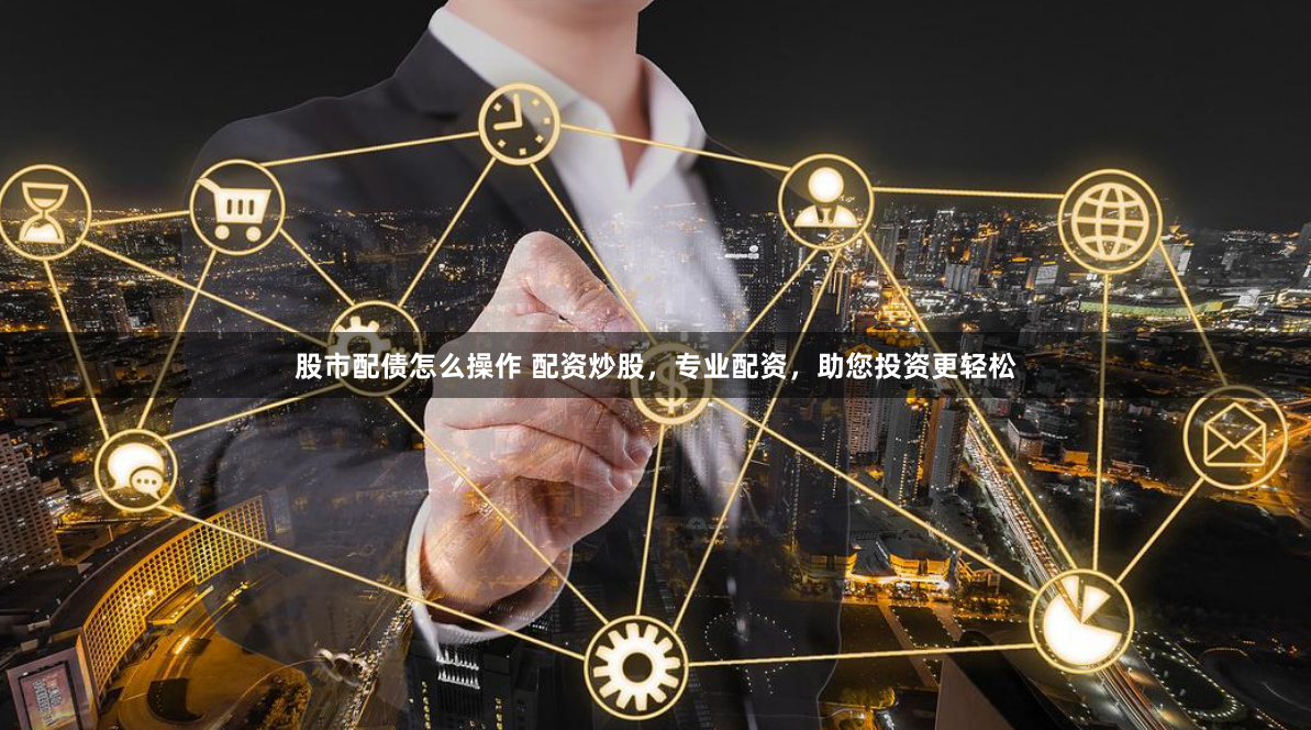 股市配债怎么操作 配资炒股，专业配资，助您投资更轻松