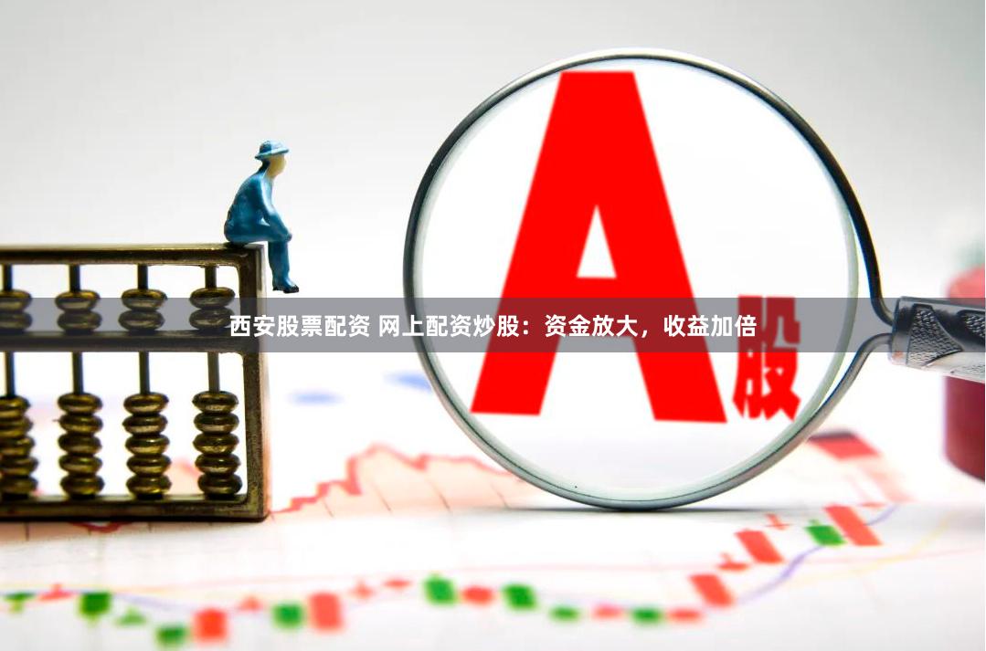 西安股票配资 网上配资炒股：资金放大，收益加倍