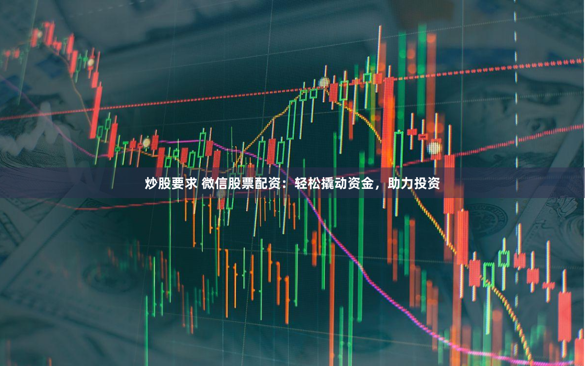 炒股要求 微信股票配资：轻松撬动资金，助力投资