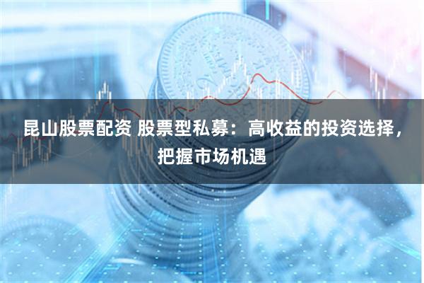 昆山股票配资 股票型私募:高收益的投资选择,把握市场机遇