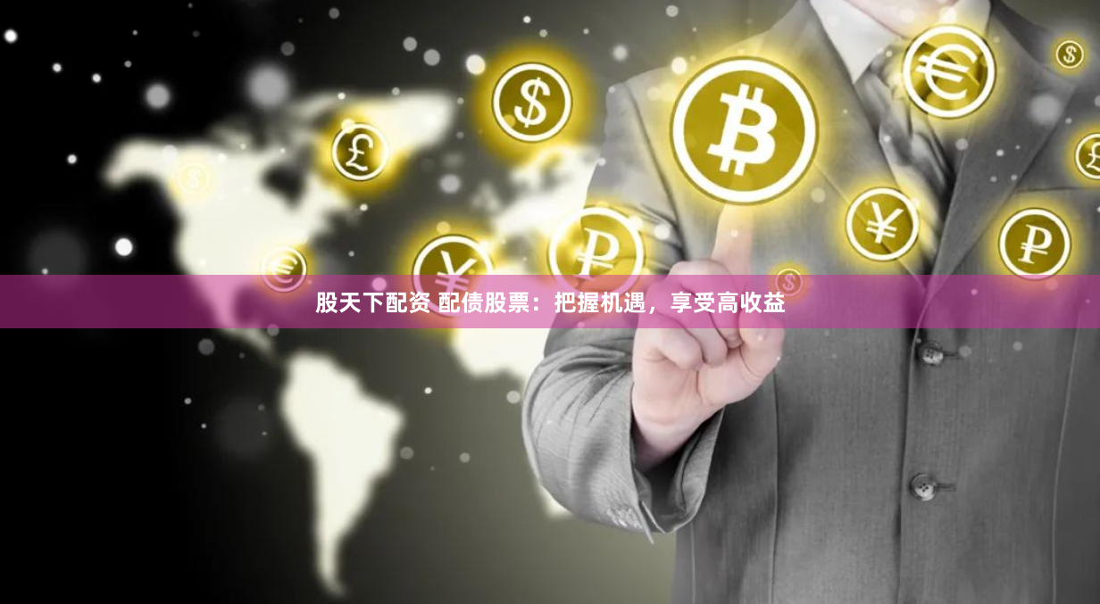 股天下配资 配债股票：把握机遇，享受高收益
