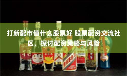 打新配市值什么股票好 股票配资交流社区，探讨配资策略与风险