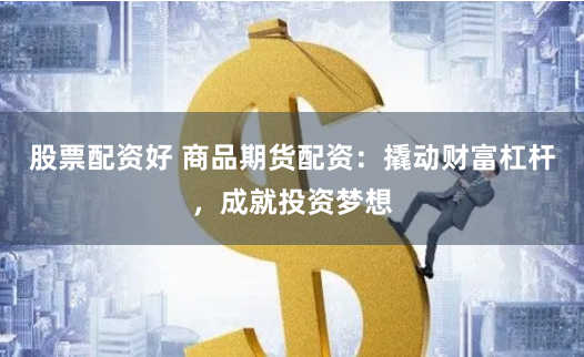 股票配资好 商品期货配资：撬动财富杠杆，成就投资梦想