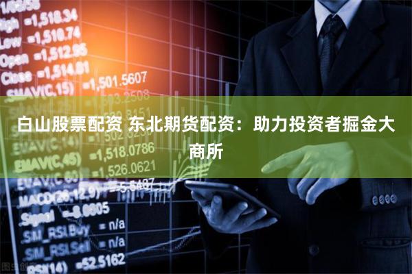 白山股票配资 东北期货配资：助力投资者掘金大商所