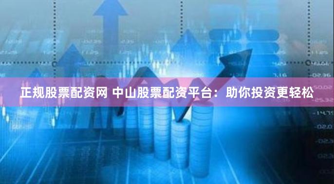 正规股票配资网 中山股票配资平台：助你投资更轻松