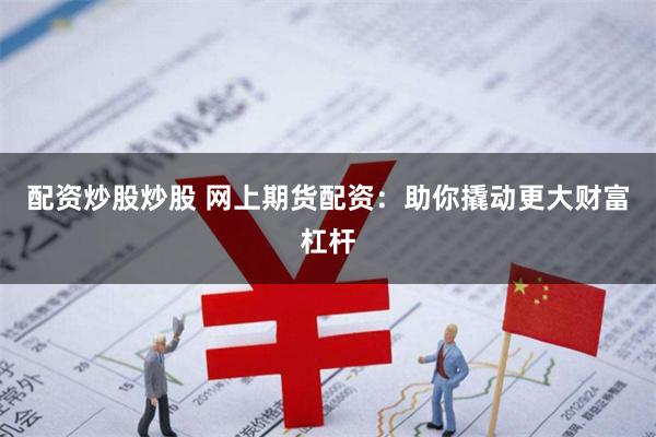 配资炒股炒股 网上期货配资：助你撬动更大财富杠杆