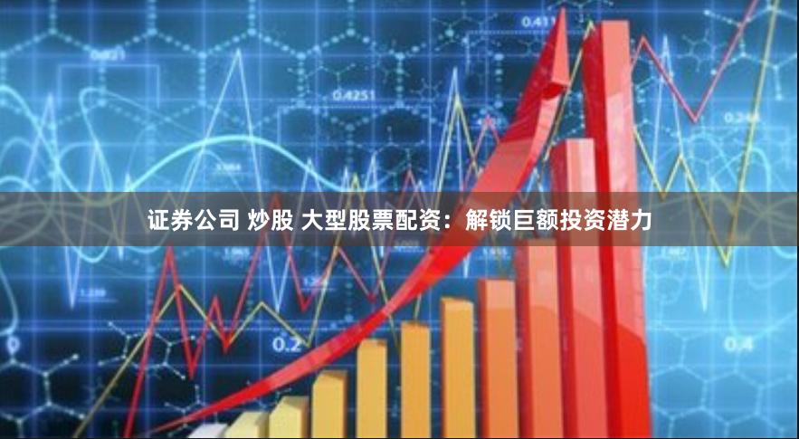 证券公司 炒股 大型股票配资：解锁巨额投资潜力