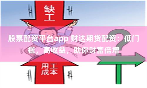 股票配资平台app 财达期货配资：低门槛，高收益，助你财富倍增
