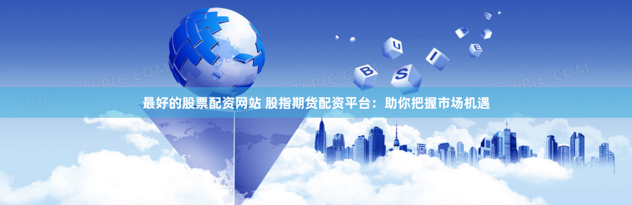 最好的股票配资网站 股指期货配资平台：助你把握市场机遇