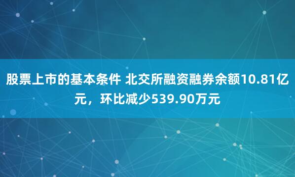 股票上市的基本条件 北交所融资融券余额10.81亿元，环比减少539.90万元