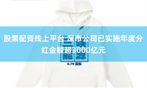 股票配资线上平台 深市公司已实施年度分红金额超3000亿元