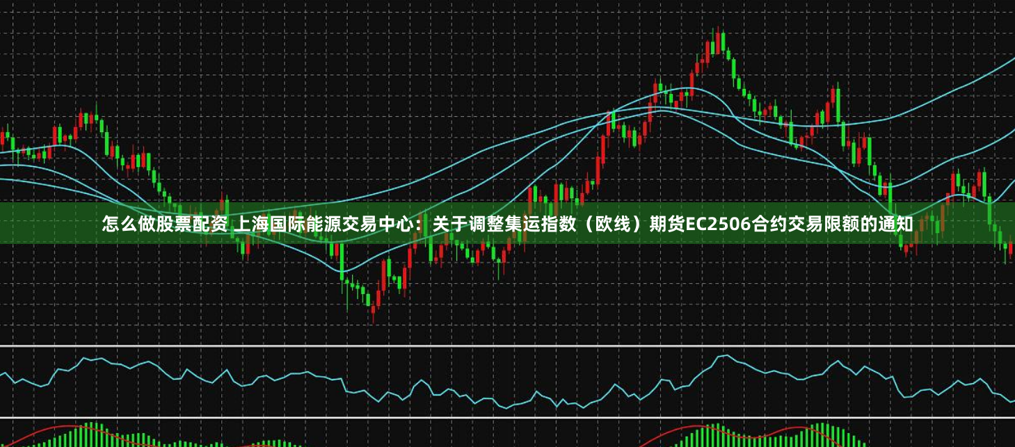 怎么做股票配资 上海国际能源交易中心:关于调整集运指数(欧线)期货EC2506合约交易限额的通知