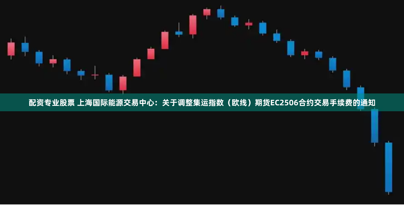 配资专业股票 上海国际能源交易中心：关于调整集运指数（欧线）期货EC2506合约交易手续费的通知