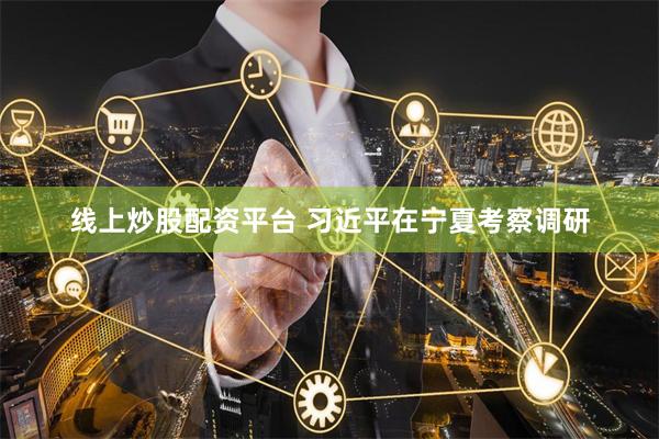 线上炒股配资平台 习近平在宁夏考察调研