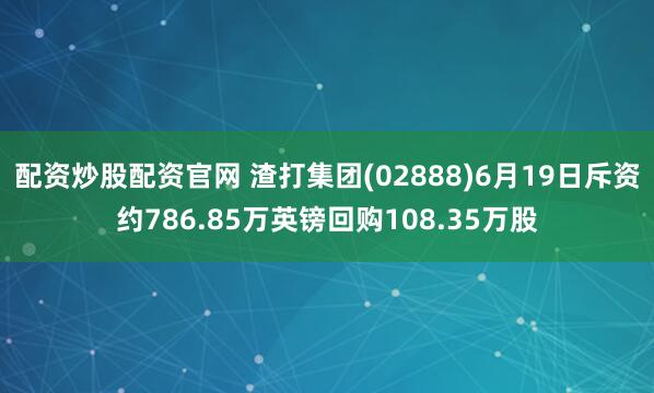 配资炒股配资官网 渣打集团(02888)6月19日斥资约786.85万英镑回购108.35万股