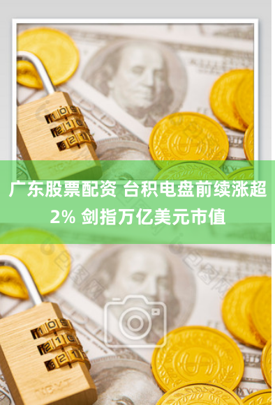 广东股票配资 台积电盘前续涨超2% 剑指万亿美元市值