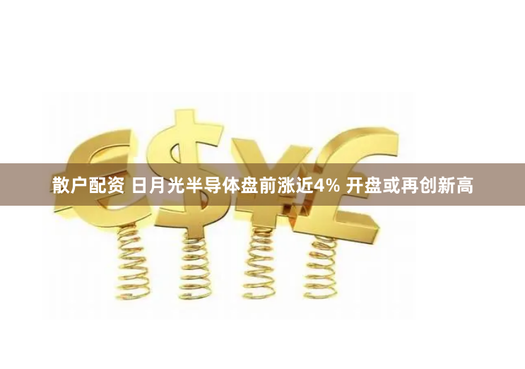 散户配资 日月光半导体盘前涨近4% 开盘或再创新高