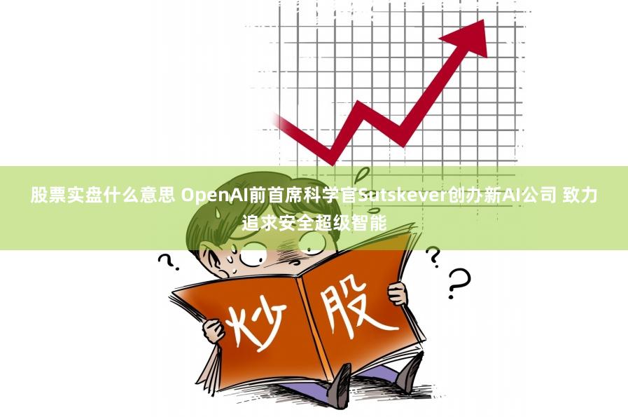 股票实盘什么意思 OpenAI前首席科学官Sutskever创办新AI公司 致力追求安全超级智能