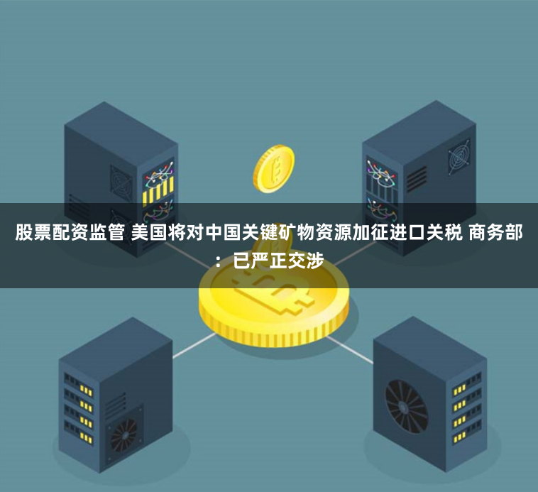 股票配资监管 美国将对中国关键矿物资源加征进口关税 商务部：已严正交涉