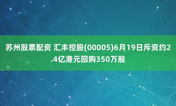 苏州股票配资 汇丰控股(00005)6月19日斥资约2.4亿港元回购350万股