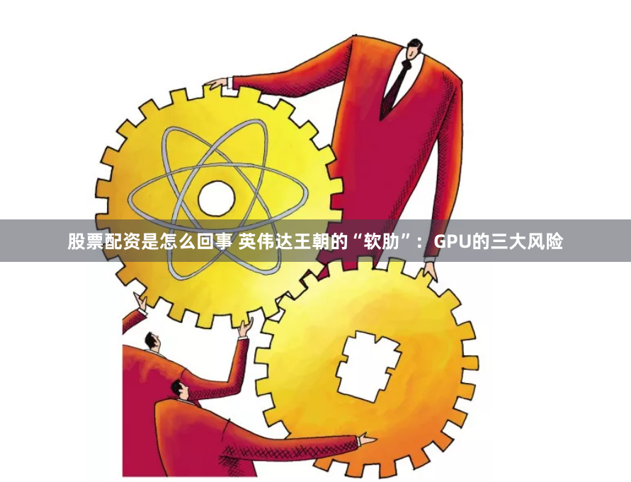 股票配资是怎么回事 英伟达王朝的“软肋”：GPU的三大风险