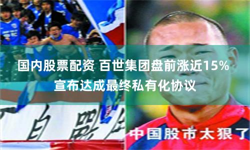 国内股票配资 百世集团盘前涨近15% 宣布达成最终私有化协议