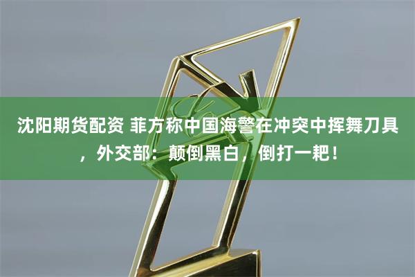 沈阳期货配资 菲方称中国海警在冲突中挥舞刀具，外交部：颠倒黑白，倒打一耙！