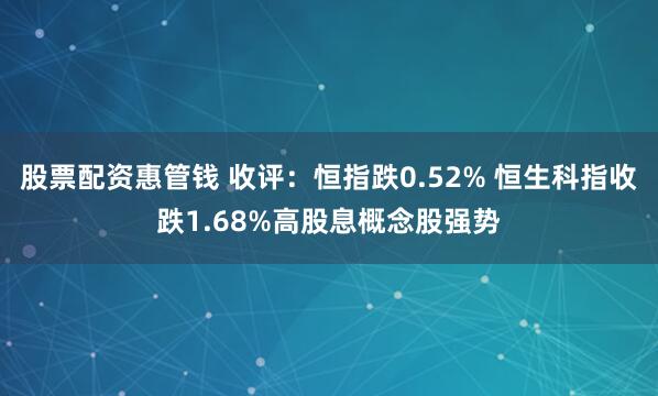股票配资惠管钱 收评：恒指跌0.52% 恒生科指收跌1.68%高股息概念股强势