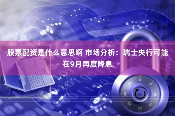 股票配资是什么意思啊 市场分析：瑞士央行可能在9月再度降息