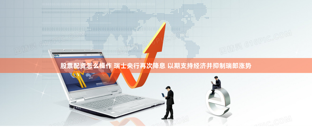 股票配资怎么操作 瑞士央行再次降息 以期支持经济并抑制瑞郎涨势