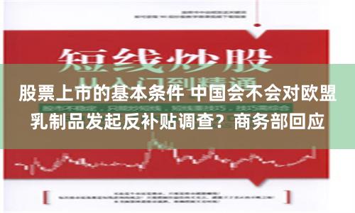 股票上市的基本条件 中国会不会对欧盟乳制品发起反补贴调查？商务部回应
