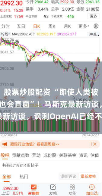 股票炒股配资 “即使人类被AI消灭,我也会直面”!马斯克最新访谈,讽刺OpenAI已经不Open
