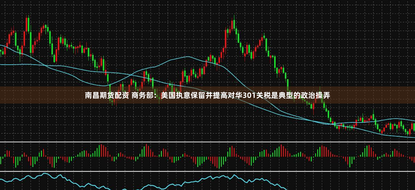 南昌期货配资 商务部:美国执意保留并提高对华301关税是典型的政治操弄