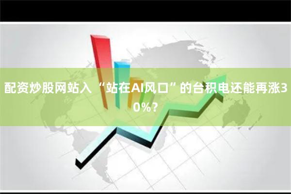 配资炒股网站入 “站在AI风口”的台积电还能再涨30%？