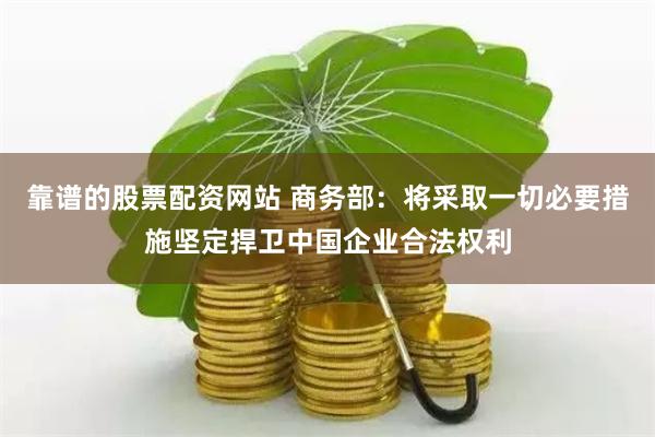 靠谱的股票配资网站 商务部：将采取一切必要措施坚定捍卫中国企业合法权利