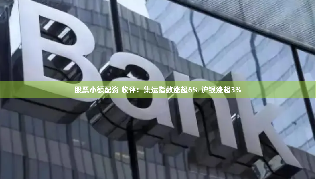 股票小额配资 收评:集运指数涨超6% 沪银涨超3%