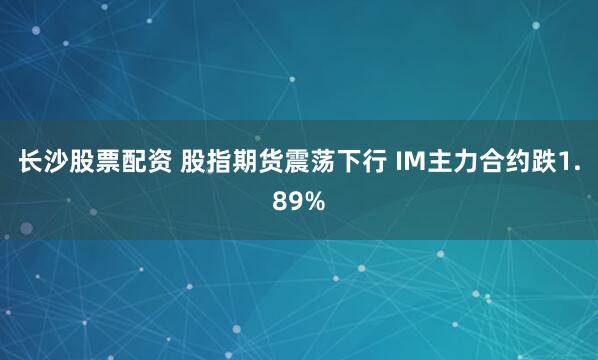 长沙股票配资 股指期货震荡下行 IM主力合约跌1.89%